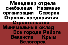 Менеджер отдела снабжения › Название организации ­ Северия › Отрасль предприятия ­ Строительство › Минимальный оклад ­ 35 000 - Все города Работа » Вакансии   . Крым,Белогорск